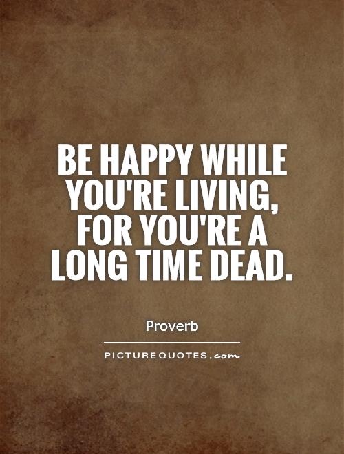 be-happy-while-youre-living-for-youre-a-long-time-dead-quote-1